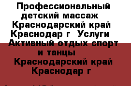 Профессиональный детский массаж - Краснодарский край, Краснодар г. Услуги » Активный отдых,спорт и танцы   . Краснодарский край,Краснодар г.